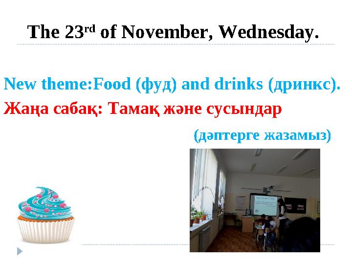 The 23 rd of November, Wednesday. New theme:Food (фуд) and drinks (дринкc). Жаңа сабақ: Тамақ және сусындар