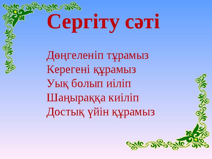 Сергіту сәті Дөңгеленіп тұрамыз Керегені құрамыз Уық болып иіліп Шаңыраққа киіліп Достық үйін құрамыз