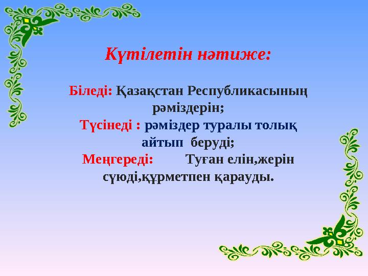 Күтілетін нәтиже: Біледі: Қазақстан Республикасының рәміздерін; Түсінеді : рәміздер туралы толық айтып беруді; Меңгереді: