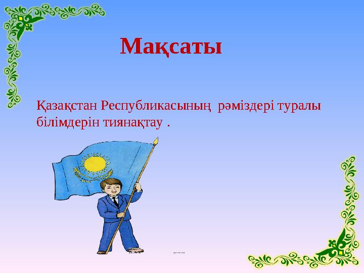 Мақсаты Қазақстан Республикасының рәміздері туралы білімдерін тиянақтау .