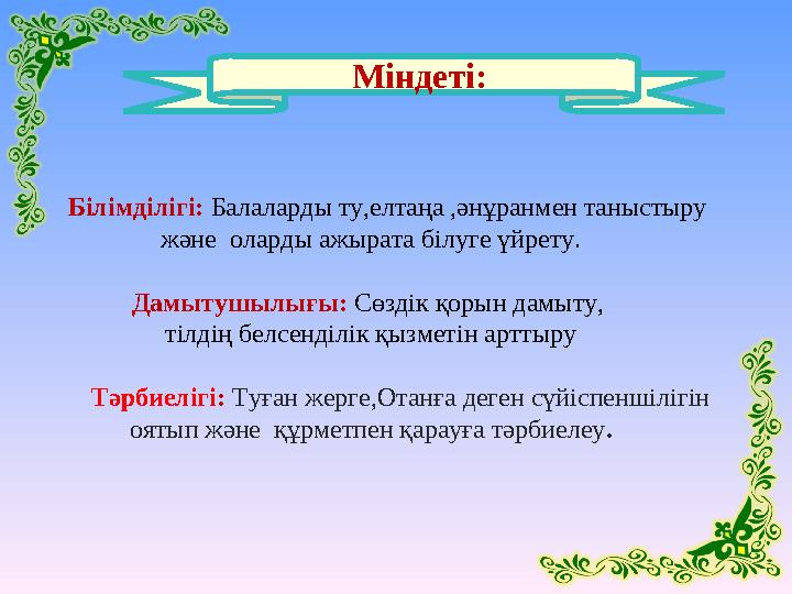 Міндеті: Білімділігі: Балаларды ту,елтаңа ,әнұранмен таныстыру және оларды ажырата білуге үйрету. Дамытушылығы: Сөз