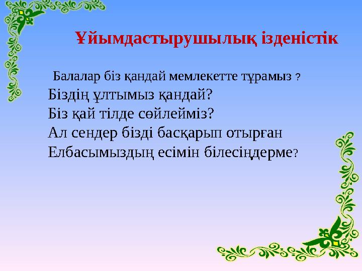 Ұйымдастырушылық ізденістік Балалар біз қандай мемлекетте тұрамыз ? Біздің ұлтымыз қандай? Біз қай тілде сөйлейміз? Ал сенде