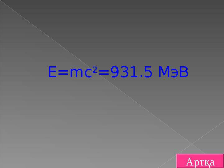 Е=mc 2 =931.5 МэВ Артқа