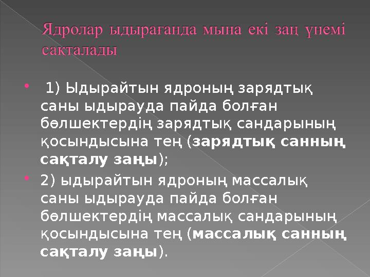  1) Ыдырайтын ядроның зарядтық саны ыдырауда пайда болған бөлшектердің зарядтық сандарының қосындысына тең (зарядтық санны