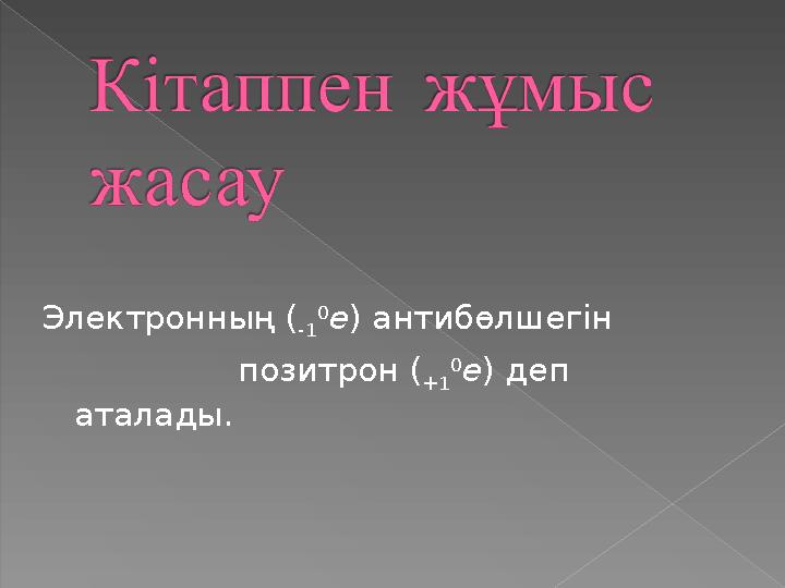 Электронның ( -1 0 е) антибөлшегін позитрон ( +1 0 е) деп аталады.