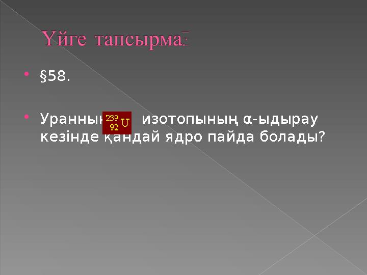 §58. Уранның изотопының ⍺-ыдырау кезінде қандай ядро пайда болады?