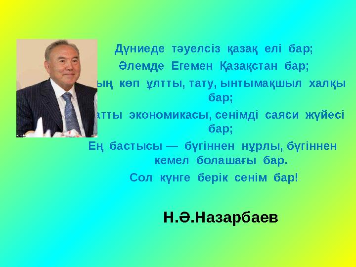 Дүниеде тәуелсіз қазақ елі бар; Әлемде Егемен Қазақстан бар; Оның көп ұлтты, тату, ынтымақшыл халқы бар; Қуатты эко