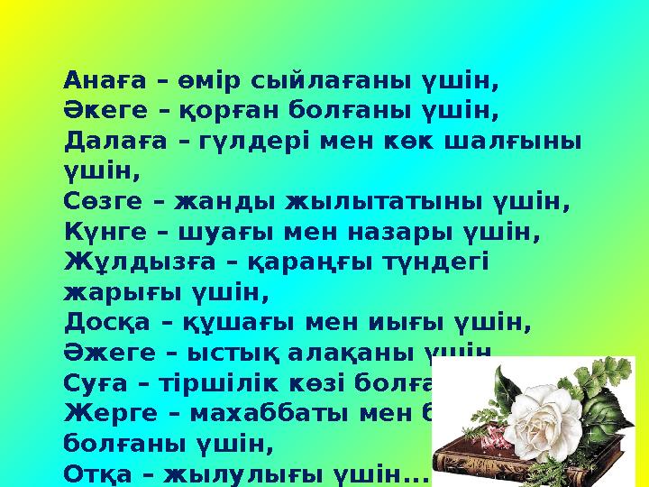 Анаға – өмір сыйлағаны үшін, Әкеге – қорған болғаны үшін, Далаға – гүлдері мен көк шалғыны үшін, Сөзге – жанды жылытатыны үшін,