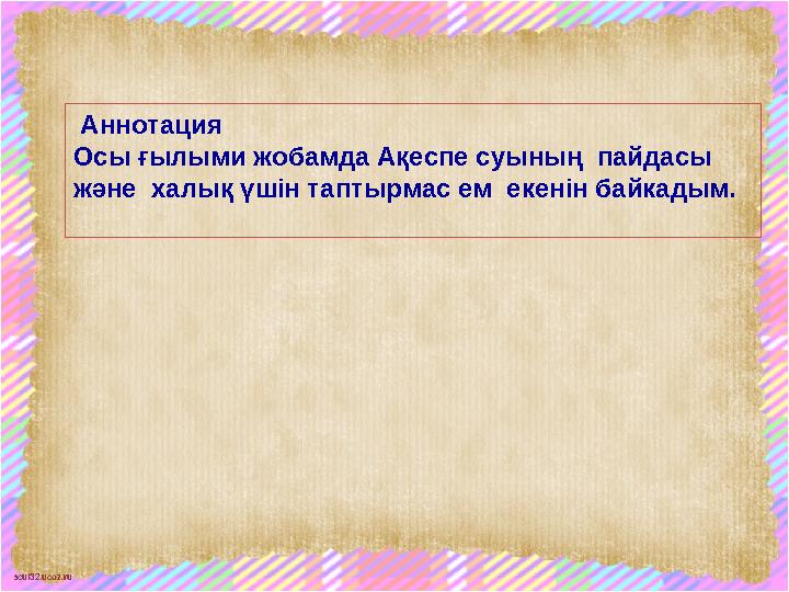 scul32.ucoz.ru Аннотация Осы ғылыми жобамда Ақеспе суының пайдасы және халық үшін таптырмас ем екенін байкадым.