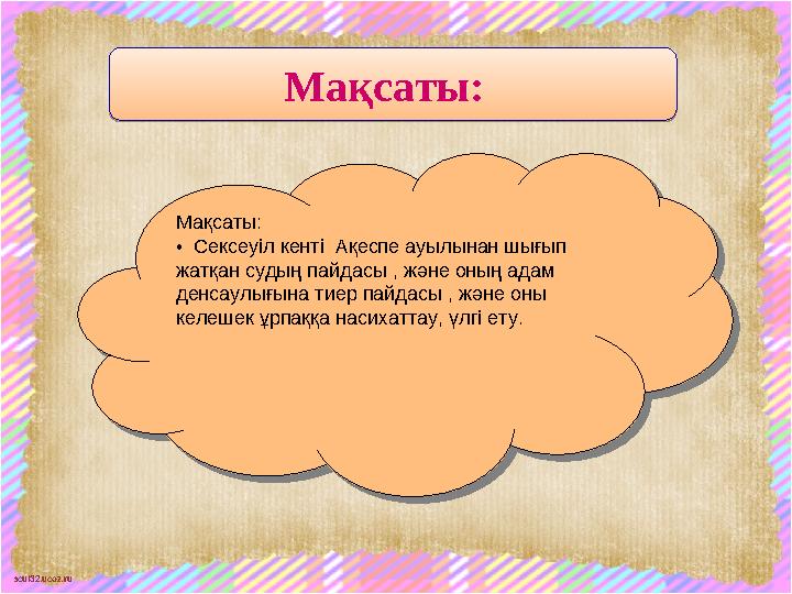 scul32.ucoz.ru Мақсаты: • Сексеуіл кенті Ақеспе ауылынан шығып жатқан судың пайдасы , және оның адам денсаулығына тиер пайда