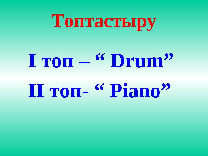 Топтастыру І топ – “ Drum ” ІІ топ- “ Piano ”