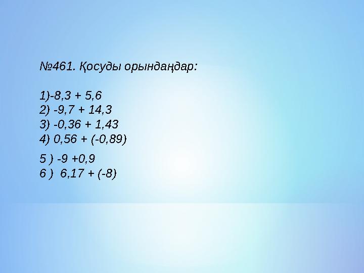 №461. Қосуды орындаңдар: 1)-8,3 + 5,6 2) -9,7 + 14,3 3) -0,36 + 1,43 4) 0,56 + (-0,89) 5 ) -9 +0,9 6 ) 6,17 + (-