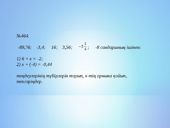 №464. -89,76; -3,4; 16; 3,56; ; -8 сандарының ішінен: 1) 6 + х = -2; 2) х + (-4) = -0,44 теңдеулерін