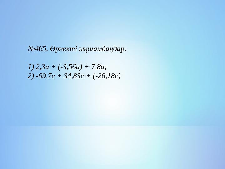 №465. Өрнекті ықшамдаңдар: 1) 2,3а + (-3,56а) + 7,8а; 2) -69,7с + 34,83с + (-26,18с)