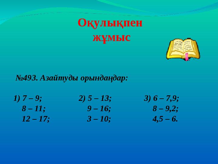 №493. Азайтуды орындаңдар: 1) 7 – 9; 2) 5 – 13; 3) 6 – 7,9; 8 – 11; 9 – 16; 8 – 9,2; 12 – 17; 3 – 10; 4,5