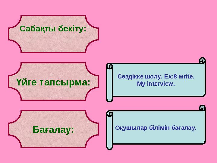 Сабақты бекіту: Үйге тапсырма: Бағалау: Сөздікке шолу. Ex:8 write. My interview. Оқушылар білімін бағалау.
