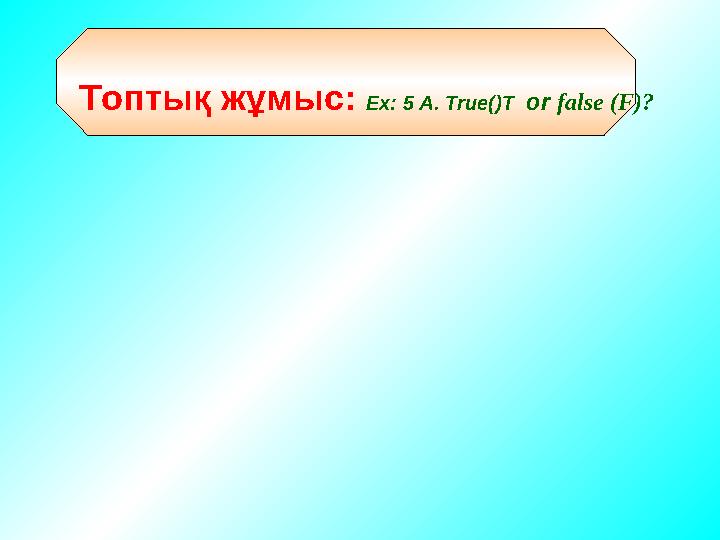 Топтық жұмыс: Ex: 5 A. True()T or false (F)?