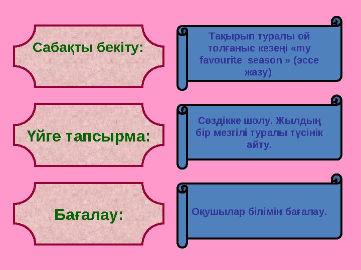 Сабақты бекіту: Тақырып туралы ой толғаныс кезеңі «my favourite season » (эссе жазу) Үйге тапсырма: Бағалау: Сөздікке шолу.