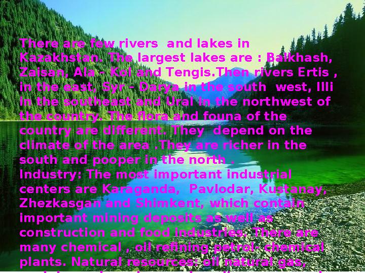 There are few rivers and lakes in Kazakhstan. The largest lakes are : Balkhash, Zaisan, Ala – Kol and Tengis.Then rivers Ert