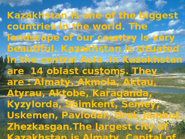 Kazakhstan is one of the biggest countries in the world. The landscape of our country is very beautiful. Kazakhstan is situat
