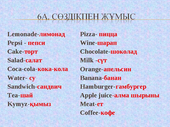 Lemonade-лимонад Pepsi - пепси Cake-торт Salad-салат Coca-cola-кока-кола Water- су Sandwich-сандвич Tea-шай Kymyz-қымыз Pizza- п