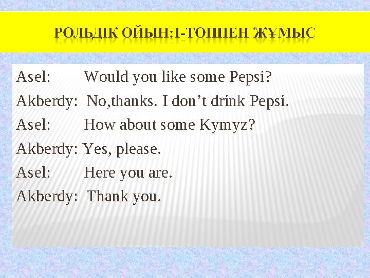 Asel: Would you like some Pepsi? Akberdy: No,thanks. I don’t drink Pepsi. Asel: How about some Kymyz? Akberdy: Ye