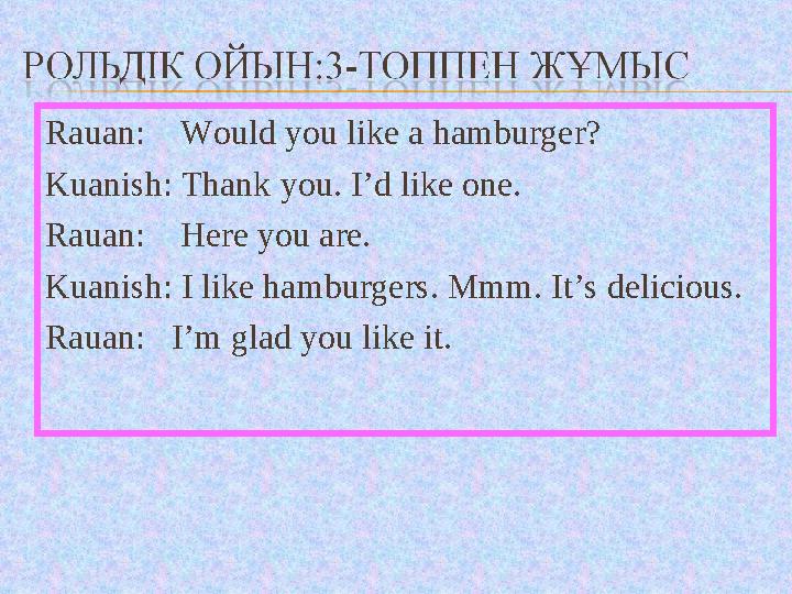 Rauan: Would you like a hamburger? Kuanish: Thank you. I’d like one. Rauan: Here you are. Kuanish: I like hamburgers. Mmm.