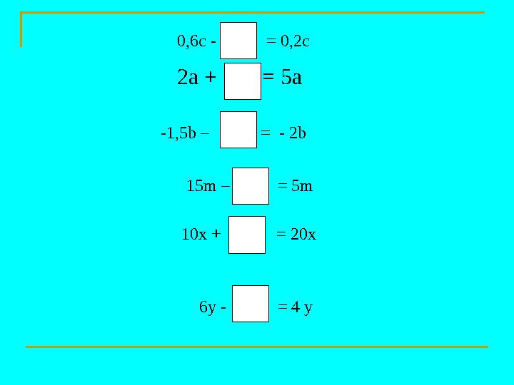 2а + 3а = 5a -1,5b – 0,5b = - 2b 0,6c - 0,4с = 0,2c 15m – 10m = 5m 10x + 10x = 20x 6y - 2y = 4 y