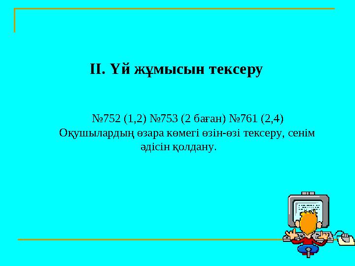 ІІ. Үй жұмысын тексеру №752 (1,2) №753 (2 баған) №761 (2,4) Оқушылардың өзара көмегі өзін-өзі тексеру, сенім