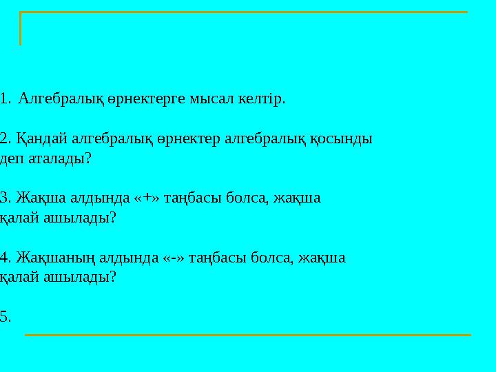1.Алгебралық өрнектерге мысал келтір. 2. Қандай алгебралық өрнектер алгебралық қосынды деп аталады? 3. Жақша алдынд