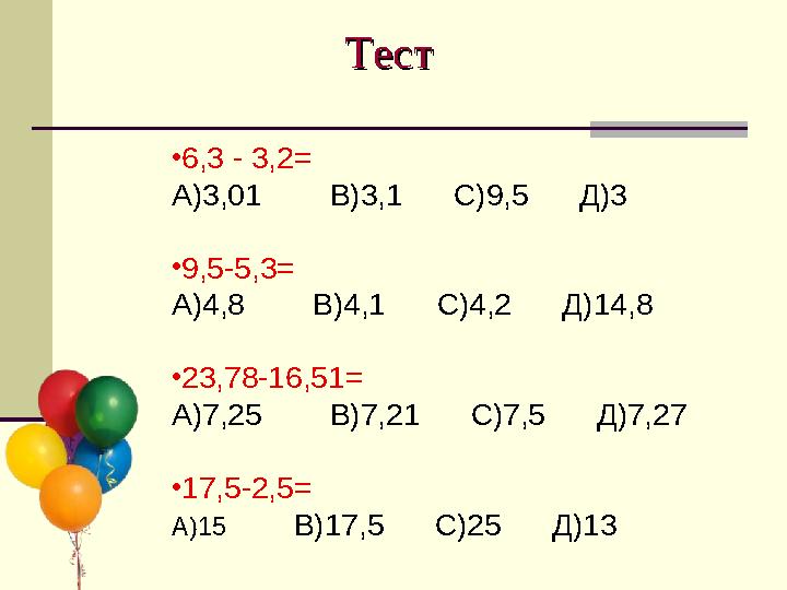 Тест Тест •6,3 - 3,2= А)3,01 В)3,1 С)9,5 Д)3 •9,5-5,3= А)4,8 В)4,1 С)4,2 Д)14,8 •23,78-16,51=