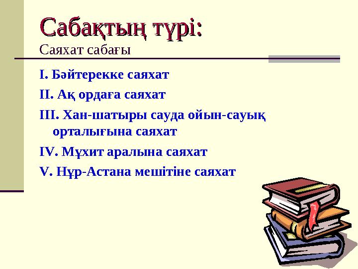 Сабақтың түрі:Сабақтың түрі: Саяхат сабағы І. Бәйтерекке саяхат ІІ. Ақ ордаға саяхат ІІІ. Хан-шатыры сауда ойын-сауық орталығын