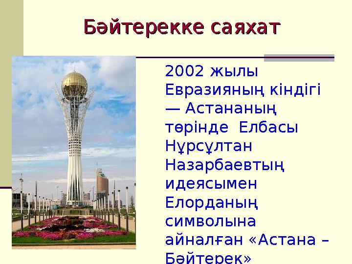 2002 жылы Евразияның кіндігі — Астананың төрінде Елбасы Нұрсұлтан Назарбаевтың идеясымен Елорданың символына айналған