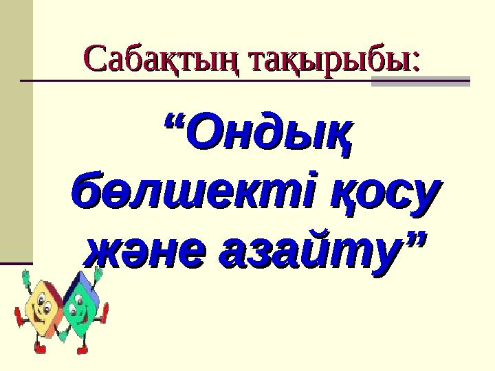 Сабақтың тақырыбы:Сабақтың тақырыбы: ““Ондық Ондық бөлшекті қосу бөлшекті қосу және азайту”және азайту”