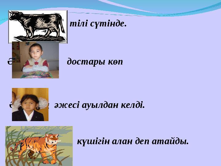 Сиырдың тілі сүтінде. Жолбарыстың күшігін алан деп атайды. Әлияның әжесі ауылдан келді. Әділбектің достары көп