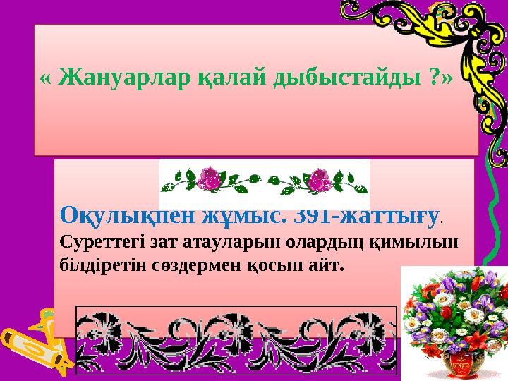 « Жануарлар қалай дыбыстайды ?» « Жануарлар қалай дыбыстайды ?»Оқулықпен жұмыс. 391-жаттығу . Суреттегі зат атауларын олардың қи