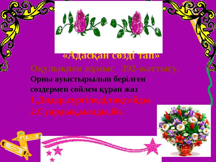 «Адасқан сөзді тап» Оқулықпен жұмыс 392-жаттығу. Орны ауыстырылып берілген сөздермен сөйлем құрап жаз 1.Дидар,сүргіледі,тақта