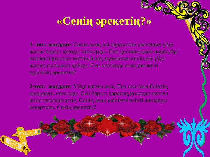 «Сенің әрекетің?» 1- топ: жағдаят: Саған анаң өзі жұмыстан келгенше үйді жинастырып қоюды тапсырды. Сен д