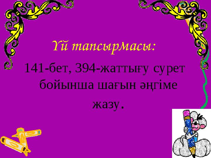 Үй тапсырмасы: 141-бет, 394-жаттығу сурет бойынша шағын әңгіме жазу.