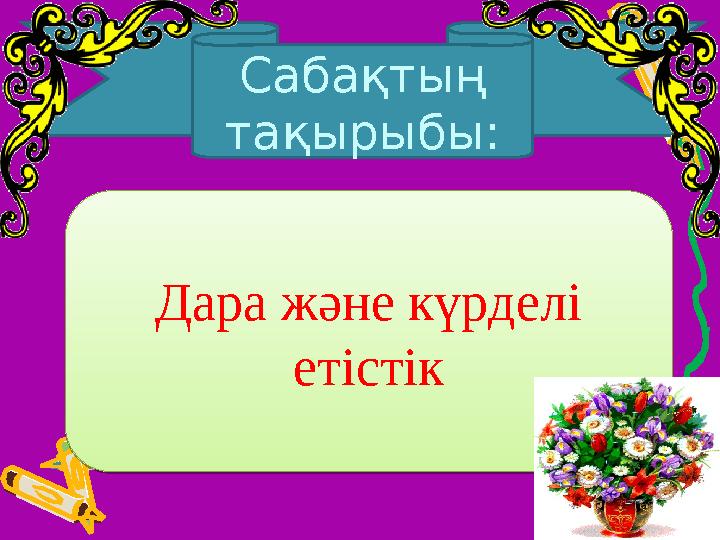 Сабақтың тақырыбы:Дара және күрделі етістік Дара және күрделі етістік