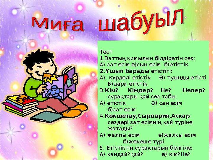 Тест 1.Заттың қимылын білдіретін сөз: А) зат есім ә)сын есім б)етістік 2.Ұшып барады етістігі: А) күрделі етістік Ә) т
