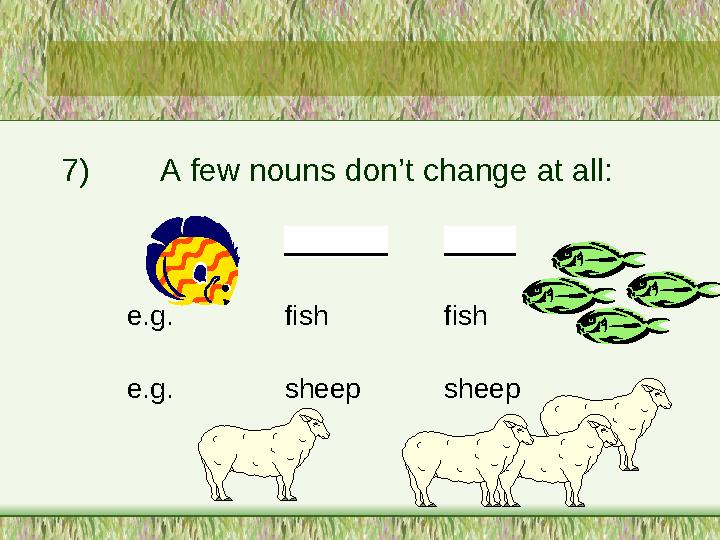7) A few nouns don’t change at all: Singular Plural e.g. fish fish e.g. sheep sheep