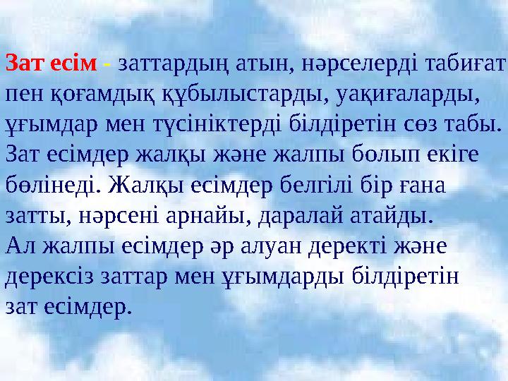 Зат есім - заттардың атын, нәрселерді табиғат пен қоғамдық құбылыстарды, уақиғаларды, ұғымдар мен түсініктерді білдіретін