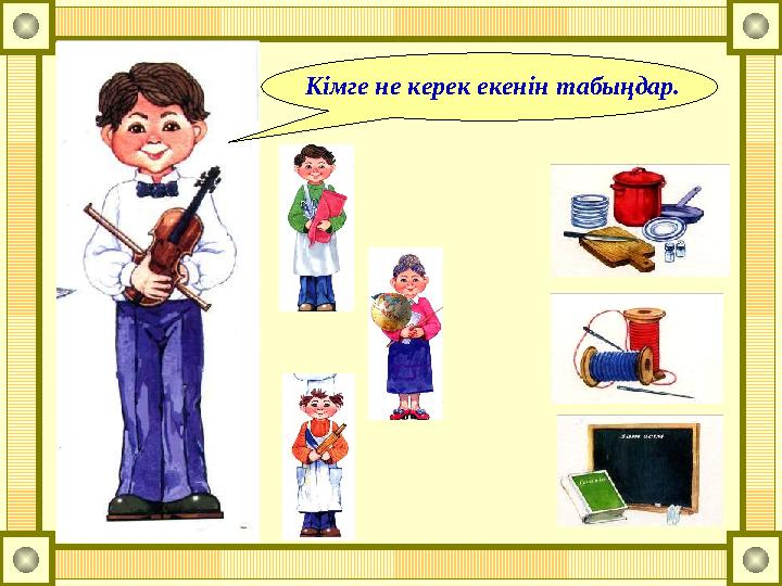 Кімге не керек екенін табыңдар.Кімге не керек екенін табыңдар.