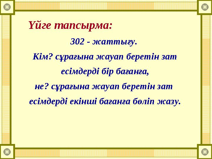 Үйге тапсырма: 302 - жаттығу. Кім? сұрағына жауап беретін зат есімдерді бір бағанға, не? сұрағына жауап беретін зат есімдерд