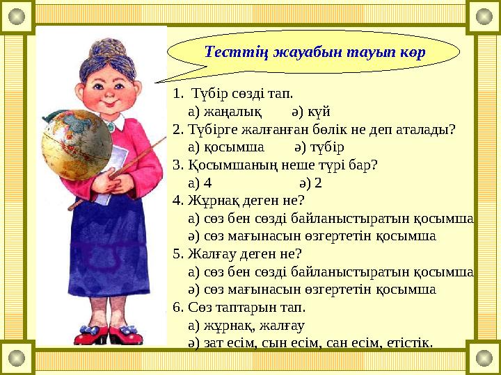 1.Түбір сөзді тап. а) жаңалық ә) күй 2. Түбірге жалғанған бөлік не деп аталады? а) қосымша ә) түбір 3. Қос