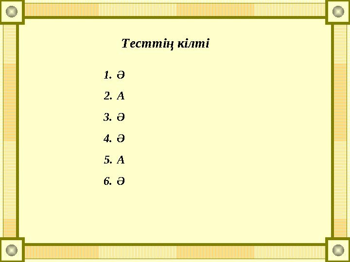 Тесттің кілті 1.Ә 2.А 3.Ә 4.Ә 5.А 6.Ә