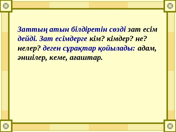 Заттың атын білдіретін сөзді зат есім дейді. Зат есімдерге кім? кімдер? не? нелер? деген сұрақтар қойылады: адам, әншілер, ке