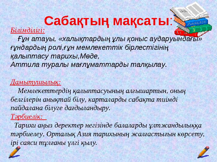 Сабақтың мақсаты: Білімділігі: Ғұн атауы, «халықтардың ұлы қоныс аударуындағы» ғұндардың ролі,ғұн мемлекеттік бірлестігіні Сабақтың мақсаты: Білімділігі: Ғұн атауы, «халықтардың ұлы қоныс аударуындағы» ғұндардың ролі,ғұн мемлекеттік бірлестігіні