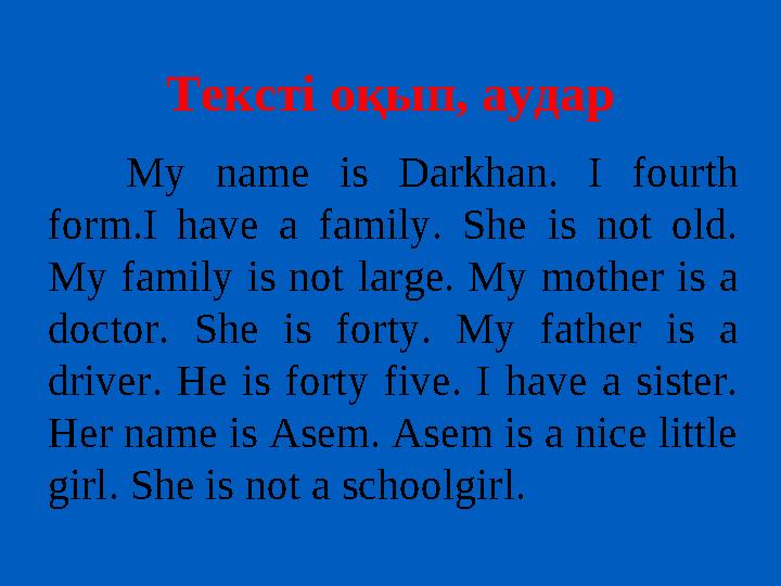 Тексті оқып, аудар My name is Darkhan. I fourth form.I have a family. She is not old. My family is not large. My mother is a